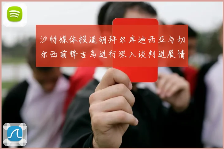 沙特媒体报道胡拜尔库迪西亚与切尔西前锋吉乌进行深入谈判进展情况