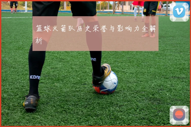 篮球火箭队历史荣誉与影响力全解析