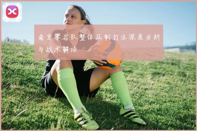 南京攀岩队整体压制打法深度分析与战术解读