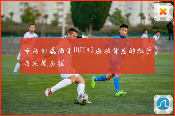 专访刘磊揭示DOTA2成功背后的秘密与发展历程