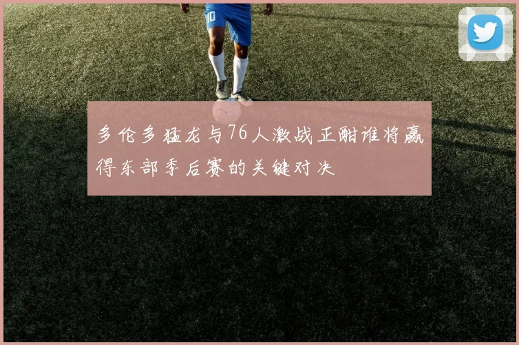 多伦多猛龙与76人激战正酣谁将赢得东部季后赛的关键对决