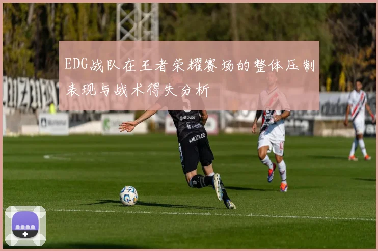 EDG战队在王者荣耀赛场的整体压制表现与战术得失分析
