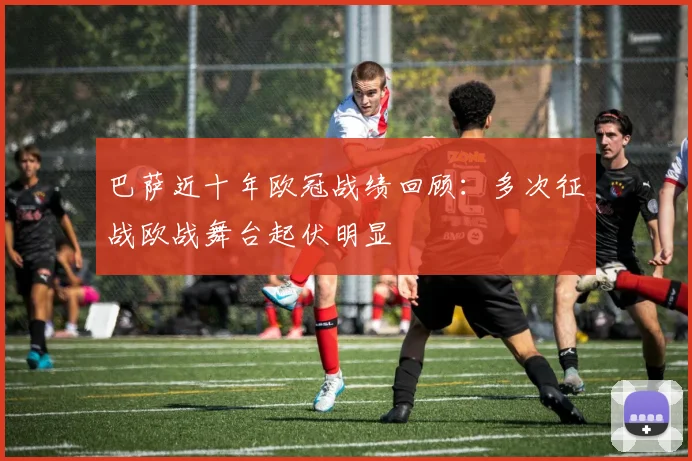 巴萨近十年欧冠战绩回顾：多次征战欧战舞台起伏明显
