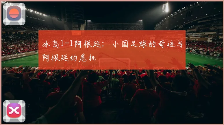 冰岛1-1阿根廷：小国足球的奇迹与阿根廷的危机