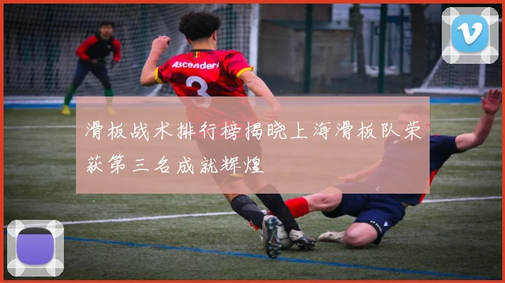 滑板战术排行榜揭晓上海滑板队荣获第三名成就辉煌