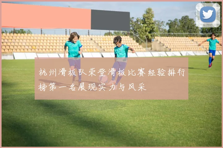 杭州滑板队荣登滑板比赛经验排行榜第一名展现实力与风采