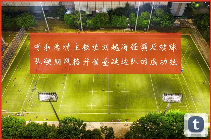 呼和浩特主教练刘越海强调延续球队硬朗风格并借鉴延边队的成功经验