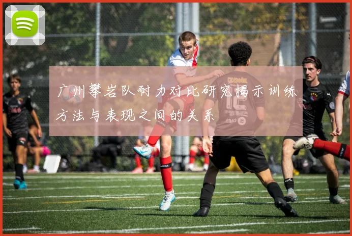广州攀岩队耐力对比研究揭示训练方法与表现之间的关系