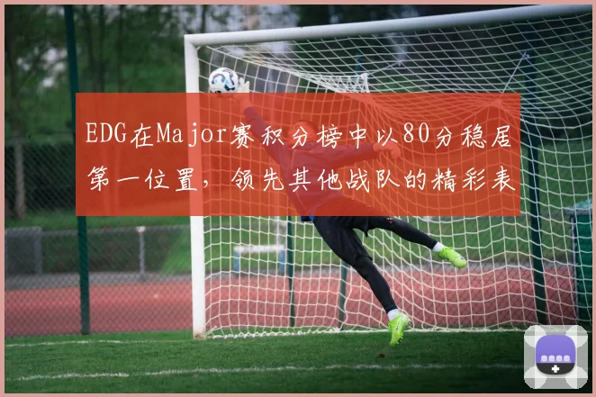 EDG在Major赛积分榜中以80分稳居第一位置，领先其他战队的精彩表现引人注目
