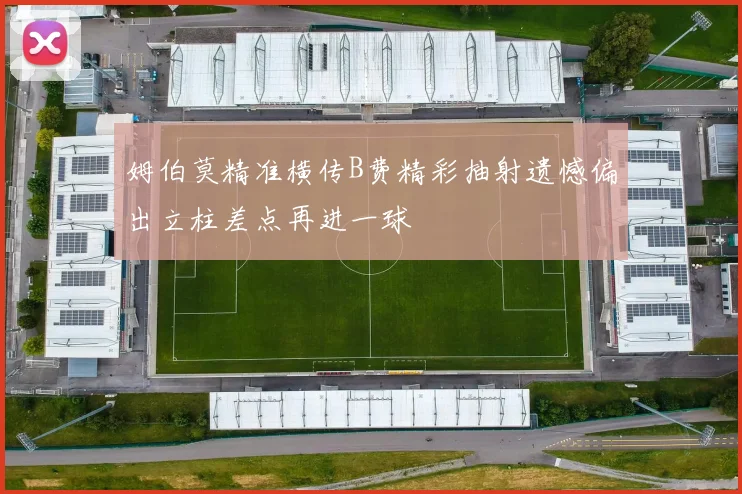 姆伯莫精准横传B费精彩抽射遗憾偏出立柱差点再进一球