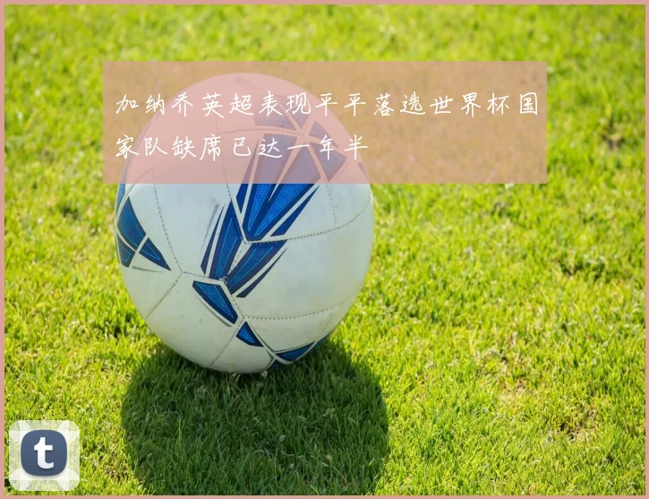 加纳乔英超表现平平落选世界杯国家队缺席已达一年半