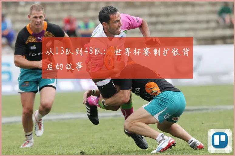 从13队到48队：世界杯赛制扩张背后的故事