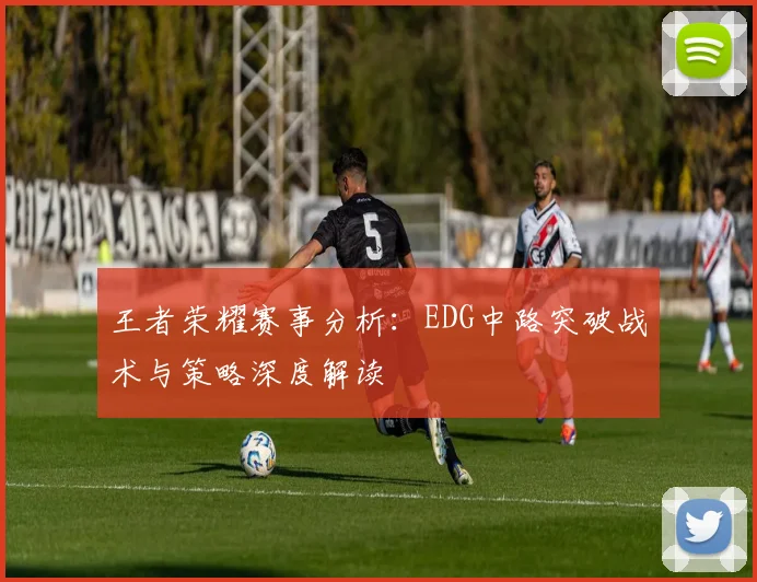 王者荣耀赛事分析：EDG中路突破战术与策略深度解读
