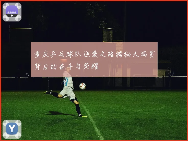 重庆乒乓球队逆袭之路揭秘大满贯背后的奋斗与荣耀