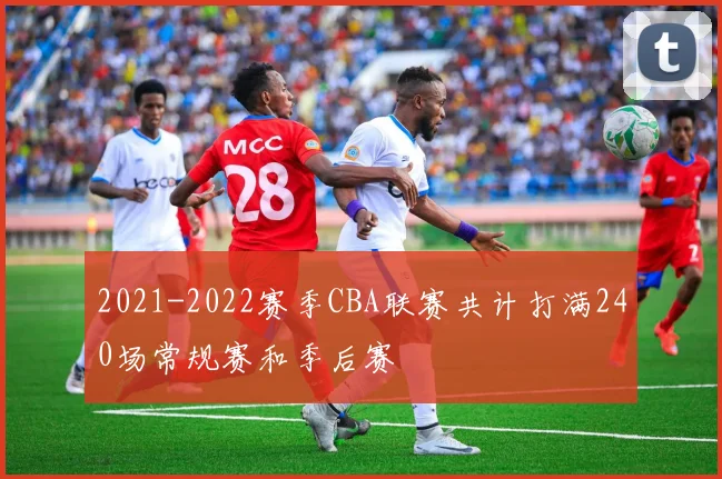 2021-2022赛季CBA联赛共计打满240场常规赛和季后赛