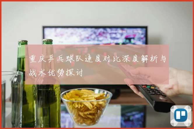 重庆乒乓球队速度对比深度解析与战术优势探讨