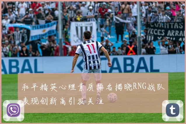 和平精英心理素质排名揭晓RNG战队表现创新高引发关注